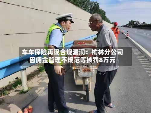 车车保险再现合规漏洞：榆林分公司因佣金管理不规范等被罚8万元