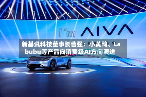 新基讯科技董事长曹强：小黄鸭、Labubu等产品向消费级AI方向演进-第3张图片
