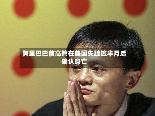 阿里巴巴前高管在美国失踪逾半月后确认身亡-第1张图片