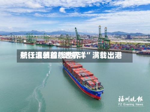 浙江温州首艘世界航行滚装船“远航洋”满载出港