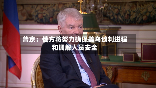 普京：俄方将努力确保美乌谈判进程和调解人员安全