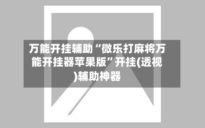 万能开挂辅助“微乐打麻将万能开挂器苹果版”开挂(透视)辅助神器