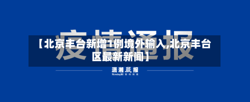 【北京丰台新增1例境外输入,北京丰台区最新新闻】-第3张图片