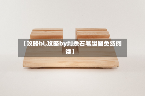 【攻略bl,攻略by剩余石笔趣阁免费阅读】-第2张图片