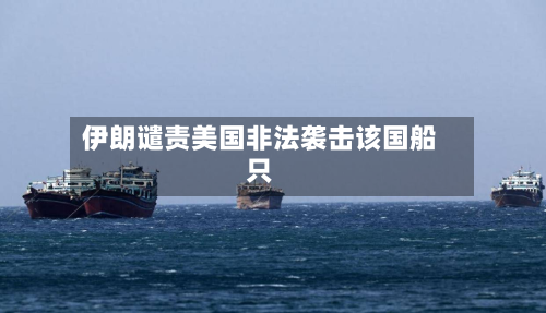 伊朗谴责美国非法袭击该国船只-第2张图片