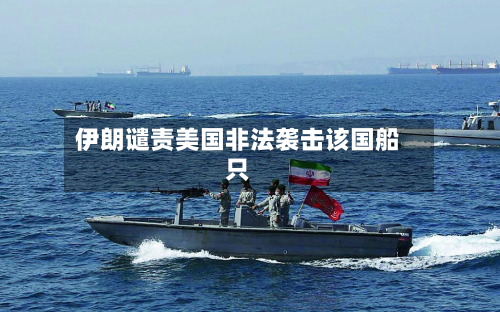 伊朗谴责美国非法袭击该国船只