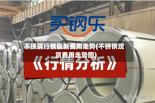 不锈钢行情最新费用走势(不锈钢现货费用走势图)