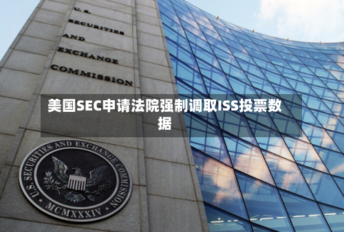 美国SEC申请法院强制调取ISS投票数据-第2张图片