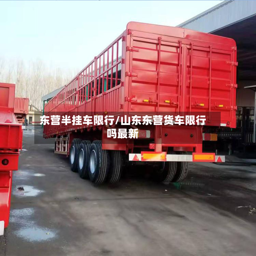 东营半挂车限行/山东东营货车限行吗最新-第3张图片