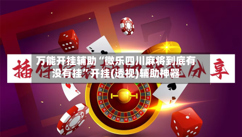 万能开挂辅助“微乐四川麻将到底有没有挂”开挂(透视)辅助神器