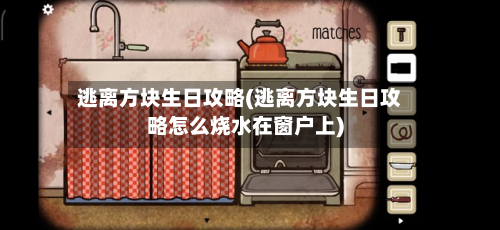逃离方块生日攻略(逃离方块生日攻略怎么烧水在窗户上)