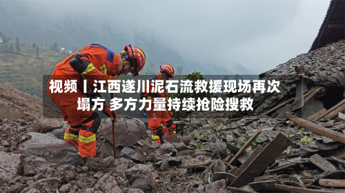 视频丨江西遂川泥石流救援现场再次塌方 多方力量持续抢险搜救-第3张图片
