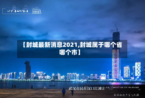 【封城最新消息2021,封城属于哪个省哪个市】