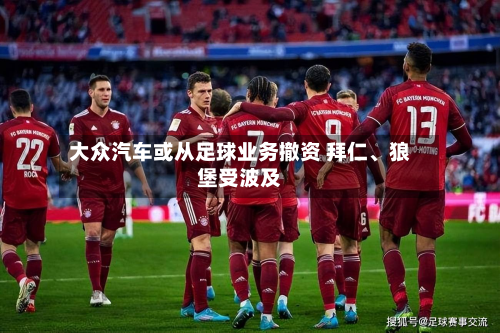 大众汽车或从足球业务撤资 拜仁、狼堡受波及-第2张图片