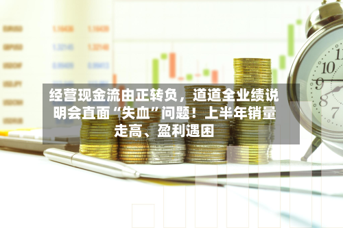 经营现金流由正转负，道道全业绩说明会直面“失血”问题！上半年销量走高、盈利遇困-第1张图片