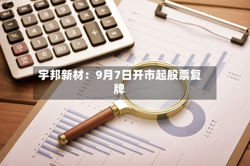 宇邦新材:9月7日开市起股票复牌-第2张图片