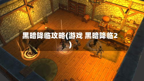 黑暗降临攻略(游戏 黑暗降临2)-第2张图片