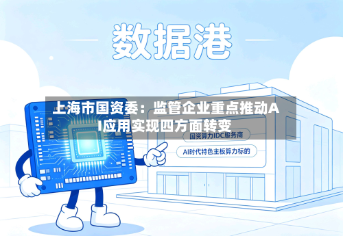 上海市国资委：监管企业重点推动AI应用实现四方面转变-第2张图片