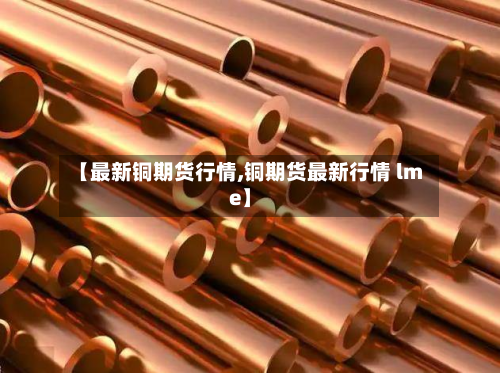 【最新铜期货行情,铜期货最新行情 lme】