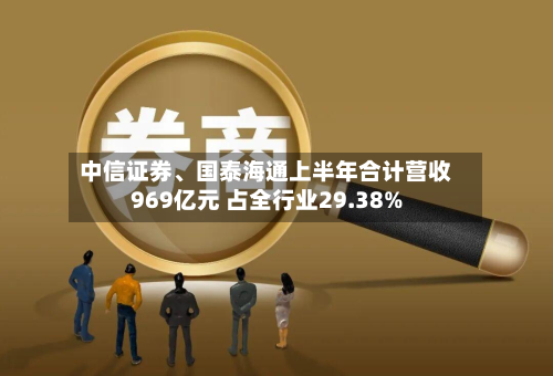 中信证券、国泰海通上半年合计营收969亿元 占全行业29.38%