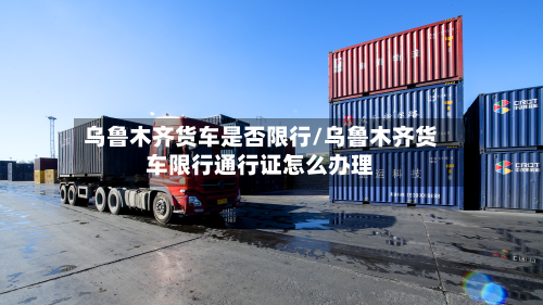 乌鲁木齐货车是否限行/乌鲁木齐货车限行通行证怎么办理-第2张图片