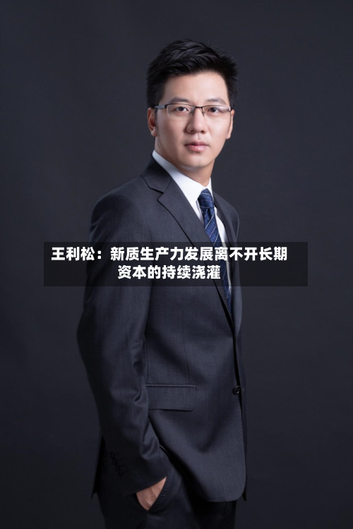 王利松：新质生产力发展离不开长期资本的持续浇灌-第2张图片