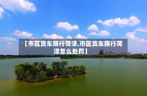 【市区货车限行菏泽,市区货车限行菏泽怎么处罚】-第2张图片