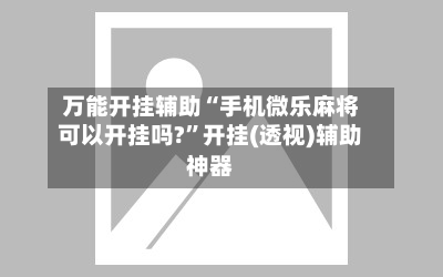 万能开挂辅助“手机微乐麻将可以开挂吗?”开挂(透视)辅助神器