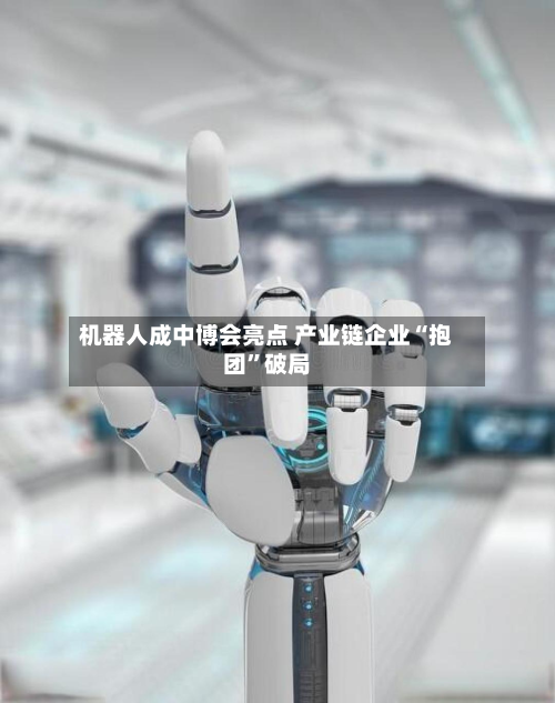 机器人成中博会亮点 产业链企业“抱团”破局