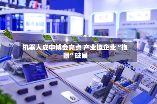 机器人成中博会亮点 产业链企业“抱团	”破局-第3张图片