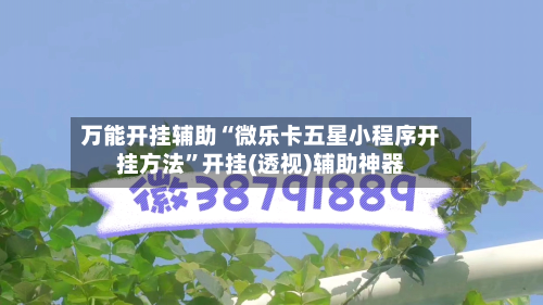 万能开挂辅助“微乐卡五星小程序开挂方法”开挂(透视)辅助神器