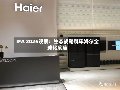 IFA 2026观察：生态战略筑牢海尔全球化底座