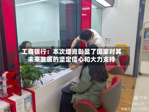 工商银行:本次增资彰显了国家对其未来发展的坚定信心和大力支持-第2张图片