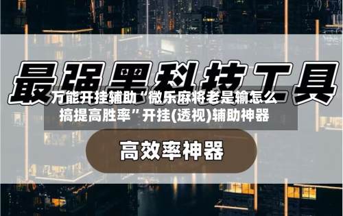 万能开挂辅助“微乐麻将老是输怎么搞提高胜率”开挂(透视)辅助神器-第3张图片