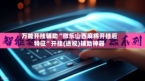 万能开挂辅助“微乐山西麻将开挂后特征”开挂(透视)辅助神器-第3张图片