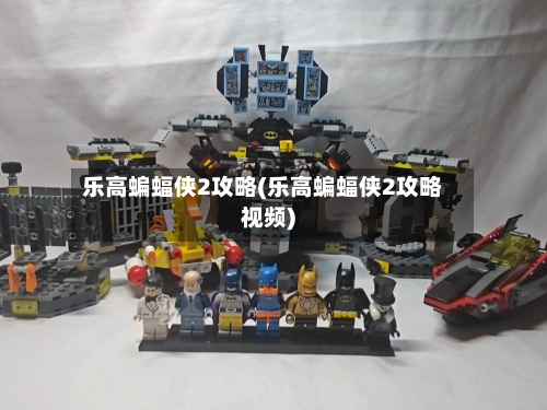 乐高蝙蝠侠2攻略(乐高蝙蝠侠2攻略视频)