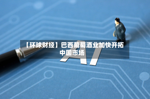 【环球财经】巴西葡萄酒业加快开拓中国市场