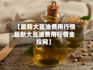 【最新大豆油费用行情,最新大豆油费用行情金投网】-第3张图片