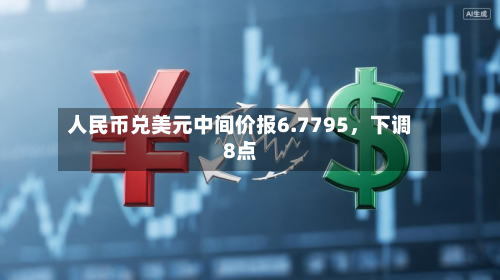 人民币兑美元中间价报6.7795，下调8点-第3张图片