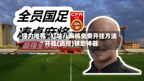 强力推荐“打哈儿麻将免费开挂方法”开挂(透视)辅助神器