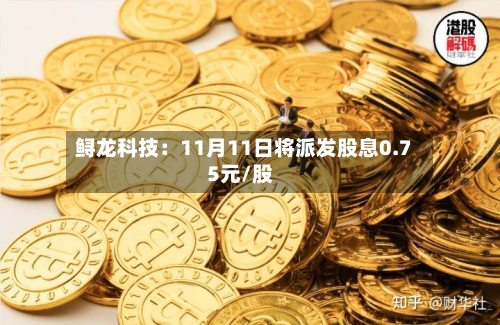 鲟龙科技：11月11日将派发股息0.75元/股-第2张图片