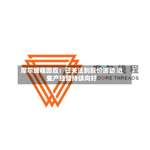 摩尔线程回应：已关注到股价波动 近来生产经营持续向好-第1张图片
