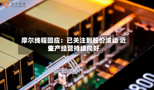 摩尔线程回应：已关注到股价波动 近来生产经营持续向好-第2张图片