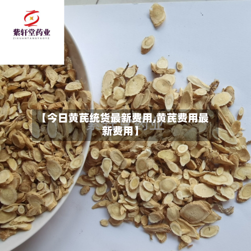【今日黄芪统货最新费用,黄芪费用最新费用】