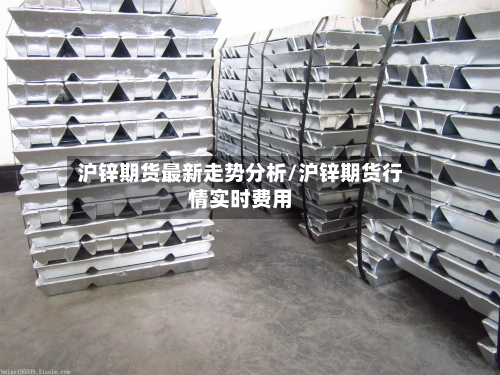 沪锌期货最新走势分析/沪锌期货行情实时费用