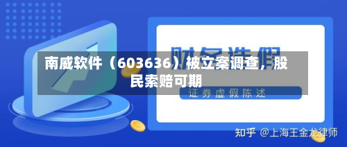 南威软件（603636）被立案调查，股民索赔可期