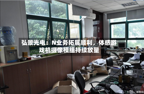 弘景光电：N业务拓展顺利，体感游戏机摄像模组持续放量-第3张图片