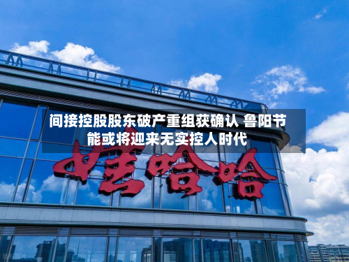 间接控股股东破产重组获确认 鲁阳节能或将迎来无实控人时代