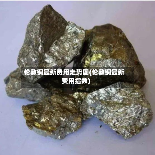 伦敦铜最新费用走势图(伦敦铜最新费用指数)-第2张图片