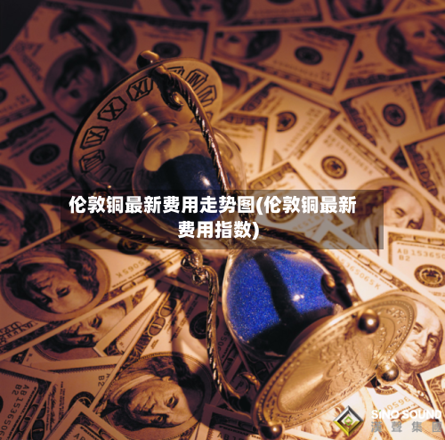 伦敦铜最新费用走势图(伦敦铜最新费用指数)-第3张图片